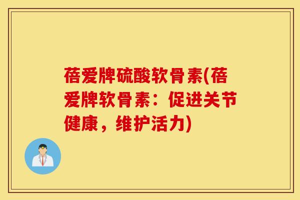 蓓爱牌硫酸软骨素(蓓爱牌软骨素：促进关节健康，维护活力)