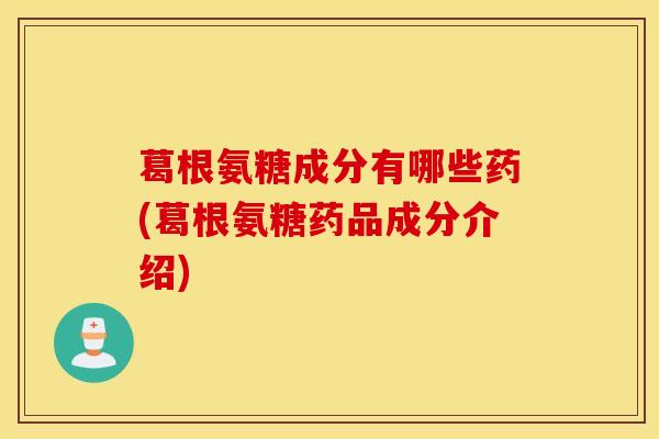 葛根氨糖成分有哪些药(葛根氨糖药品成分介绍) 葛根氨糖成分有哪些药(葛根氨糖药品成分介绍)
