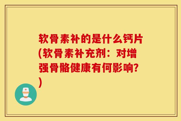 软骨素补的是什么钙片(软骨素补充剂:对增强骨骼健康有何影响?) 软骨素补的是什么钙片(软骨素补充剂:对增强骨骼健康有何影响?)