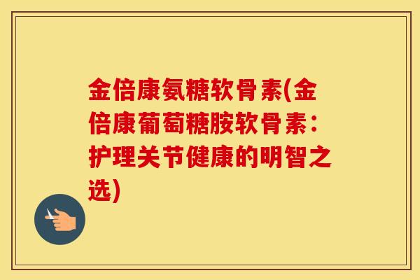 金倍康氨糖软骨素(金倍康葡萄糖胺软骨素：护理关节健康的明智之选)