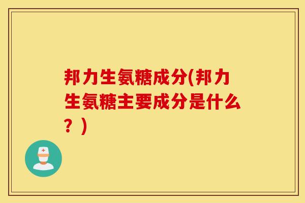 邦力生氨糖成分(邦力生氨糖主要成分是什么？)