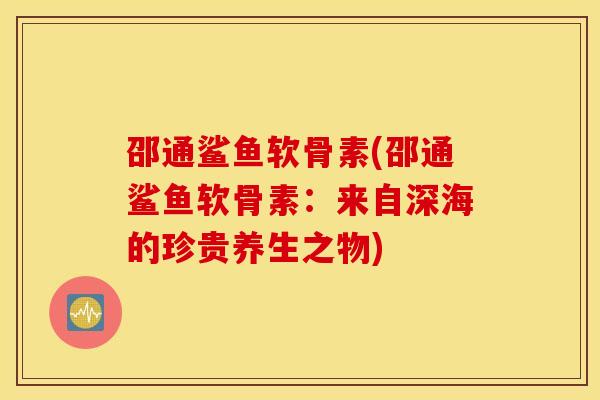 邵通鲨鱼软骨素(邵通鲨鱼软骨素：来自深海的珍贵养生之物)