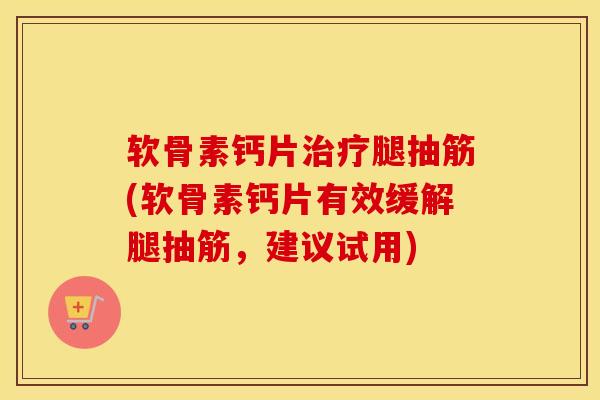 软骨素钙片腿抽筋(软骨素钙片有效缓解腿抽筋,建议试用) 软骨素钙片腿抽筋(软骨素钙片有效缓解腿抽筋,建议试用)