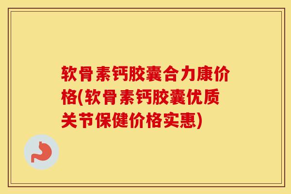软骨素钙胶囊合力康价格(软骨素钙胶囊优质关节保健价格实惠) 软骨素钙胶囊合力康价格(软骨素钙胶囊优质关节保健价格实惠)