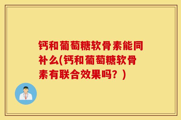 钙和葡萄糖软骨素能同补么(钙和葡萄糖软骨素有联合效果吗?) 钙和葡萄糖软骨素能同补么(钙和葡萄糖软骨素有联合效果吗?)