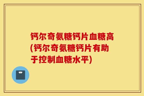 钙尔奇氨糖钙片高(钙尔奇氨糖钙片有助于控制水平) 钙尔奇氨糖钙片高(钙尔奇氨糖钙片有助于控制水平)