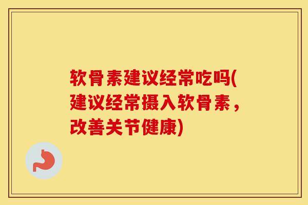 软骨素建议经常吃吗(建议经常摄入软骨素,改善关节健康) 软骨素建议经常吃吗(建议经常摄入软骨素,改善关节健康)