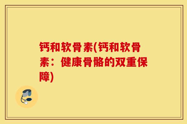 钙和软骨素(钙和软骨素:健康骨骼的双重保障) 钙和软骨素(钙和软骨素:健康骨骼的双重保障)