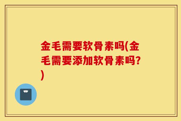 金毛需要软骨素吗(金毛需要添加软骨素吗?) 金毛需要软骨素吗(金毛需要添加软骨素吗?)