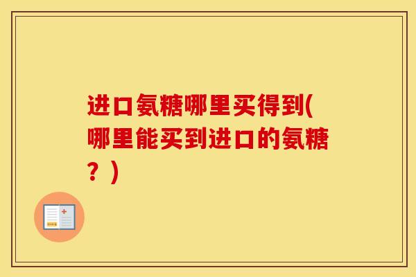 进口氨糖哪里买得到(哪里能买到进口的氨糖?) 进口氨糖哪里买得到(哪里能买到进口的氨糖?)