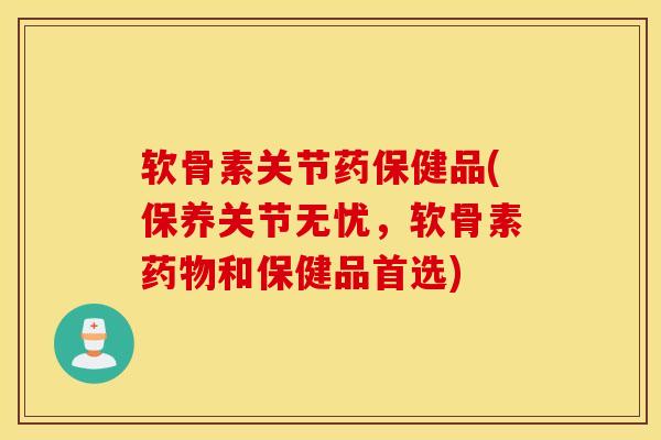 软骨素关节药保健品(保养关节无忧,软骨素和保健品首选) 软骨素关节药保健品(保养关节无忧,软骨素和保健品首选)