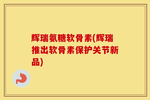 辉瑞氨糖软骨素(辉瑞推出软骨素保护关节新品)
