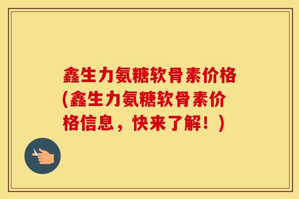 鑫生力氨糖软骨素价格(鑫生力氨糖软骨素价格信息,快来了解!) 鑫生力氨糖软骨素价格(鑫生力氨糖软骨素价格信息,快来了解!)