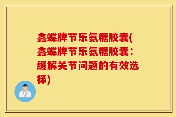 鑫蝶牌节乐氨糖胶囊(鑫蝶牌节乐氨糖胶囊：缓解关节问题的有效选择)