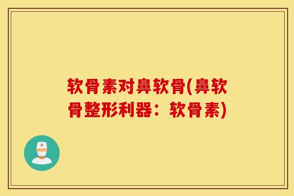 软骨素对鼻软骨(鼻软骨整形利器：软骨素)