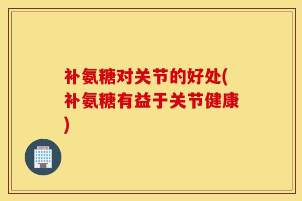 补氨糖对关节的好处(补氨糖有益于关节健康) 补氨糖对关节的好处(补氨糖有益于关节健康)