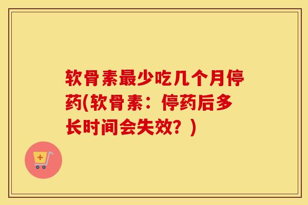软骨素少吃几个月停药(软骨素：停药后多长时间会失效？)