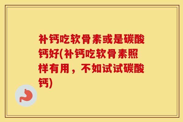 补钙吃软骨素或是碳酸钙好(补钙吃软骨素照样有用，不如试试碳酸钙)