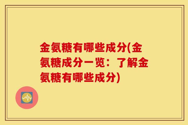 金氨糖有哪些成分(金氨糖成分一览:了解金氨糖有哪些成分) 金氨糖有哪些成分(金氨糖成分一览:了解金氨糖有哪些成分)