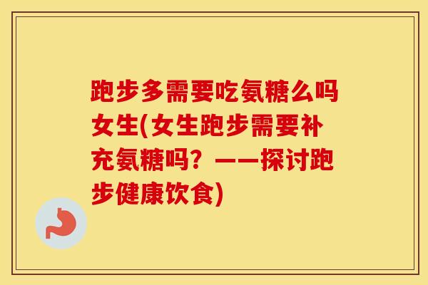 跑步多需要吃氨糖么吗女生(女生跑步需要补充氨糖吗?――探讨跑步健康饮食) 跑步多需要吃氨糖么吗女生(女生跑步需要补充氨糖吗?――探讨跑步健康饮食)