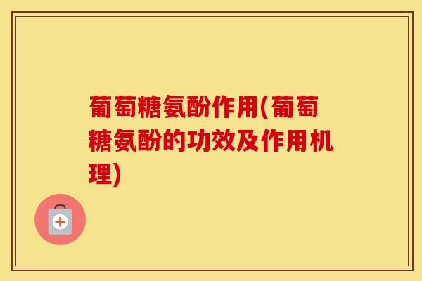 葡萄糖氨酚作用(葡萄糖氨酚的功效及作用机理)