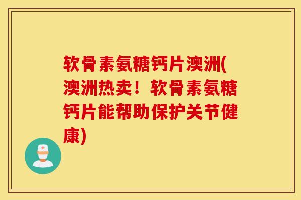 软骨素氨糖钙片澳洲(澳洲热卖!软骨素氨糖钙片能帮助保护关节健康) 软骨素氨糖钙片澳洲(澳洲热卖!软骨素氨糖钙片能帮助保护关节健康)