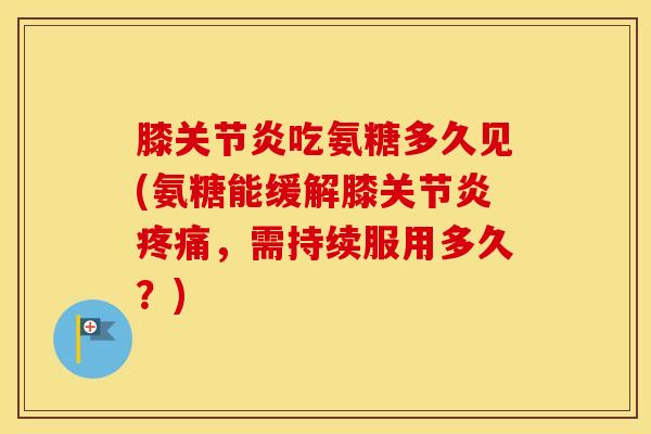 膝吃氨糖多久见(氨糖能缓解膝,需持续服用多久?) 膝吃氨糖多久见(氨糖能缓解膝,需持续服用多久?)