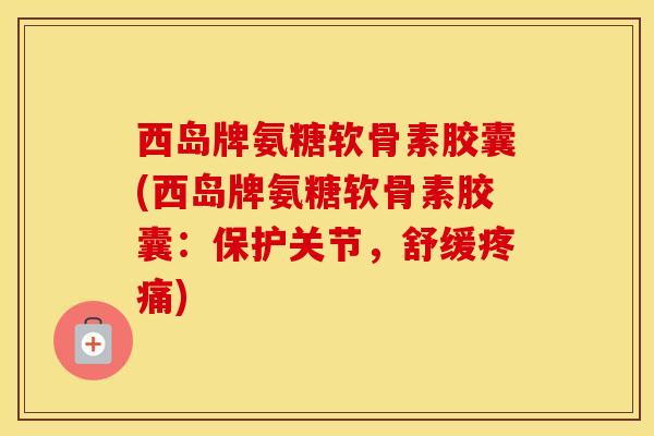 西岛牌氨糖软骨素胶囊(西岛牌氨糖软骨素胶囊：保护关节，舒缓)