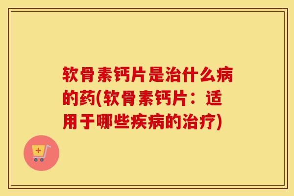 软骨素钙片是什么的药(软骨素钙片：适用于哪些的)