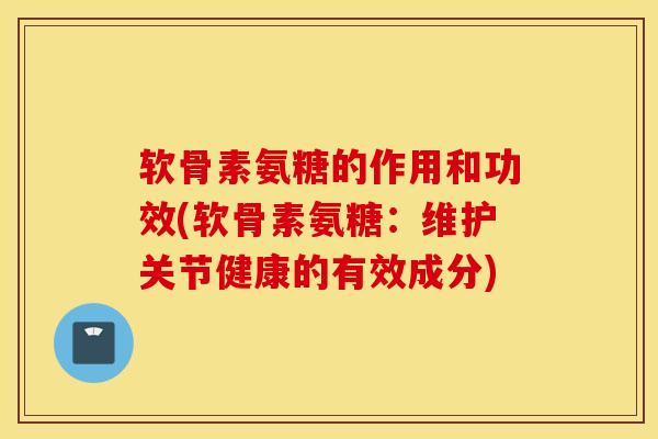 软骨素氨糖的作用和功效(软骨素氨糖：维护关节健康的有效成分)