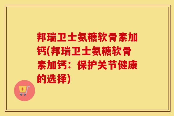 邦瑞卫士氨糖软骨素加钙(邦瑞卫士氨糖软骨素加钙:保护关节健康的选择) 邦瑞卫士氨糖软骨素加钙(邦瑞卫士氨糖软骨素加钙:保护关节健康的选择)