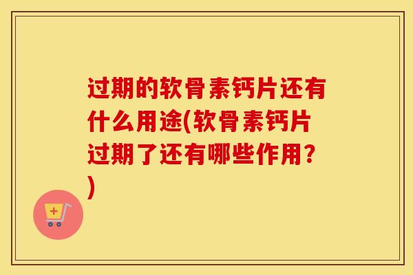 过期的软骨素钙片还有什么用途(软骨素钙片过期了还有哪些作用？)