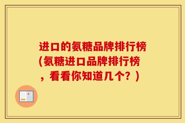 进口的氨糖品牌排行榜(氨糖进口品牌排行榜,看看你知道几个?) 进口的氨糖品牌排行榜(氨糖进口品牌排行榜,看看你知道几个?)