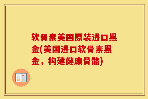 软骨素美国原装进口黑金(美国进口软骨素黑金,构建健康骨骼) 软骨素美国原装进口黑金(美国进口软骨素黑金,构建健康骨骼)