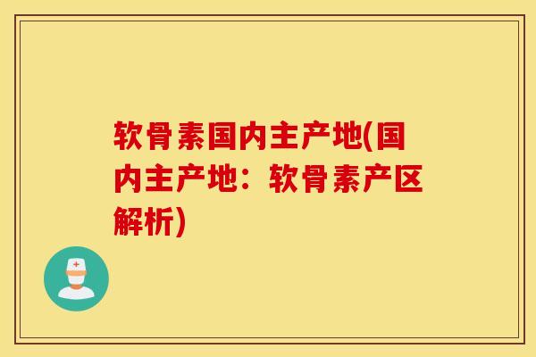 软骨素国内主产地(国内主产地:软骨素产区解析) 软骨素国内主产地(国内主产地:软骨素产区解析)