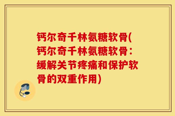 钙尔奇千林氨糖软骨(钙尔奇千林氨糖软骨：缓解关节和保护软骨的双重作用)