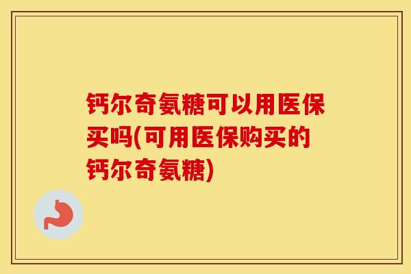 钙尔奇氨糖可以用医保买吗(可用医保购买的钙尔奇氨糖) 钙尔奇氨糖可以用医保买吗(可用医保购买的钙尔奇氨糖)