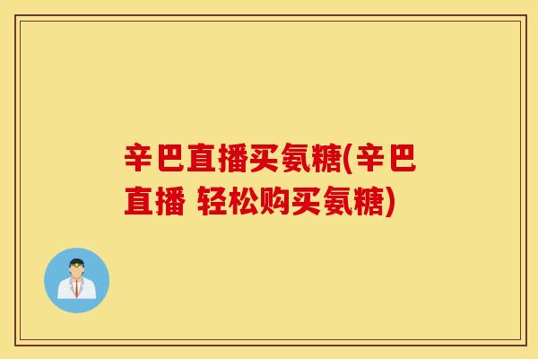 辛巴直播买氨糖(辛巴直播 轻松购买氨糖)