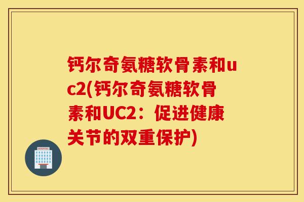 钙尔奇氨糖软骨素和uc2(钙尔奇氨糖软骨素和UC2:促进健康关节的双重保护) 钙尔奇氨糖软骨素和uc2(钙尔奇氨糖软骨素和UC2:促进健康关节的双重保护)