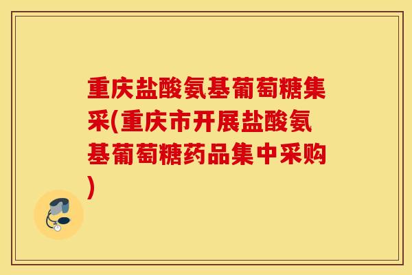 重庆盐酸氨基葡萄糖集采(重庆市开展盐酸氨基葡萄糖药品集中采购)