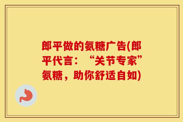 郎平做的氨糖广告(郎平代言:“关节专家”氨糖,助你舒适自如) 郎平做的氨糖广告(郎平代言:“关节专家”氨糖,助你舒适自如)