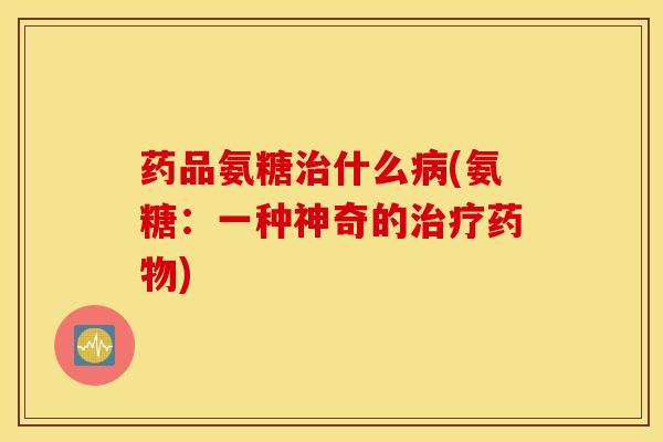 药品氨糖什么(氨糖:一种神奇的) 药品氨糖什么(氨糖:一种神奇的)