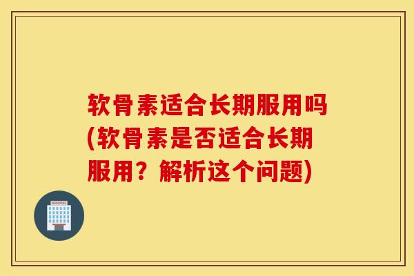 软骨素适合长期服用吗(软骨素是否适合长期服用?解析这个问题) 软骨素适合长期服用吗(软骨素是否适合长期服用?解析这个问题)