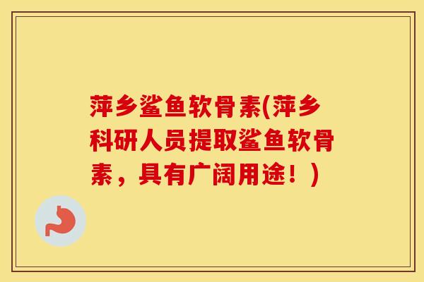 萍乡鲨鱼软骨素(萍乡科研人员提取鲨鱼软骨素,具有广阔用途!) 萍乡鲨鱼软骨素(萍乡科研人员提取鲨鱼软骨素,具有广阔用途!)