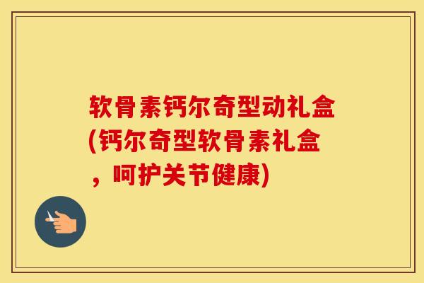 软骨素钙尔奇型动礼盒(钙尔奇型软骨素礼盒,呵护关节健康) 软骨素钙尔奇型动礼盒(钙尔奇型软骨素礼盒,呵护关节健康)