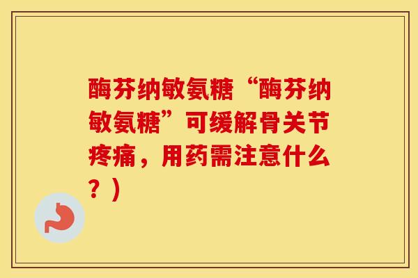 酶芬纳敏氨糖“酶芬纳敏氨糖”可缓解骨关节,用药需注意什么?) 酶芬纳敏氨糖“酶芬纳敏氨糖”可缓解骨关节,用药需注意什么?)