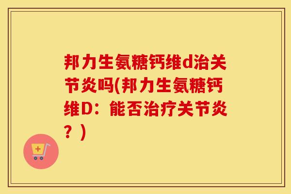 邦力生氨糖钙维d吗(邦力生氨糖钙维D:能否?) 邦力生氨糖钙维d吗(邦力生氨糖钙维D:能否?)