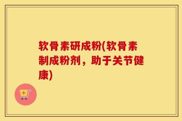软骨素研成粉(软骨素制成粉剂,助于关节健康) 软骨素研成粉(软骨素制成粉剂,助于关节健康)