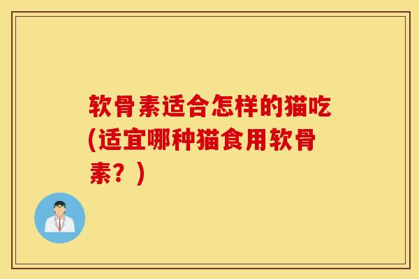 软骨素适合怎样的猫吃(适宜哪种猫食用软骨素？)