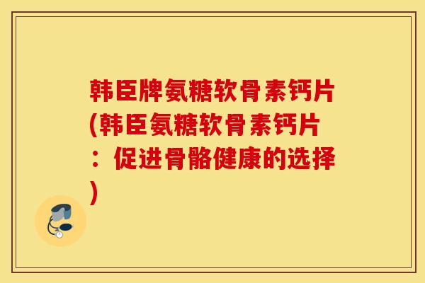 韩臣牌氨糖软骨素钙片(韩臣氨糖软骨素钙片:促进骨骼健康的选择) 韩臣牌氨糖软骨素钙片(韩臣氨糖软骨素钙片:促进骨骼健康的选择)